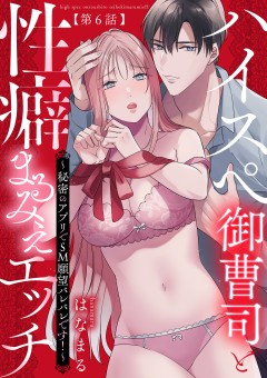 ハイスぺ御曹司と性癖まるみえエッチ～秘密のアプリでSM願望バレバレです！～【第6話】